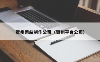 张北贺州网站制作公司（贺州平台公司）